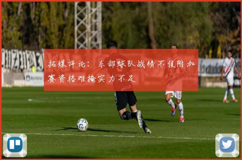 拓媒评论：东部球队战绩不佳附加赛资格难掩实力不足