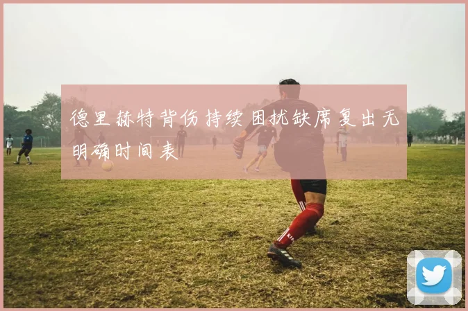 德里赫特背伤持续困扰缺席复出无明确时间表