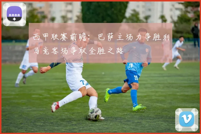 西甲联赛前瞻：巴萨主场力争胜利马竞客场争取全胜之路