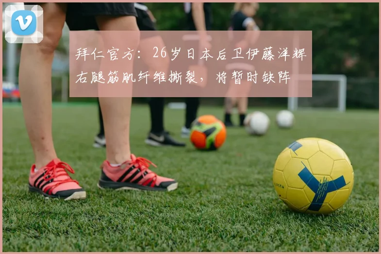 拜仁官方：26岁日本后卫伊藤洋辉右腿筋肌纤维撕裂，将暂时缺阵
