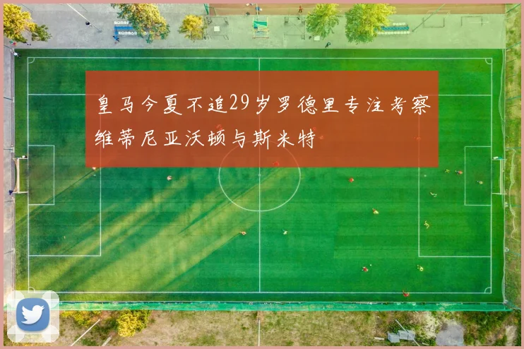 皇马今夏不追29岁罗德里专注考察维蒂尼亚沃顿与斯米特
