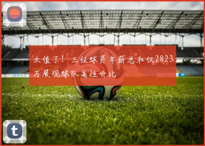 太值了！三位球员年薪总和仅2823万展现球队高性价比