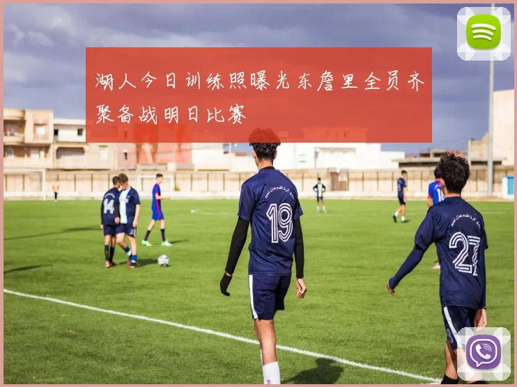 湖人今日训练照曝光东詹里全员齐聚备战明日比赛