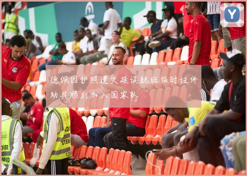 德佩因护照遗失延误航班临时证件助其顺利加入国家队