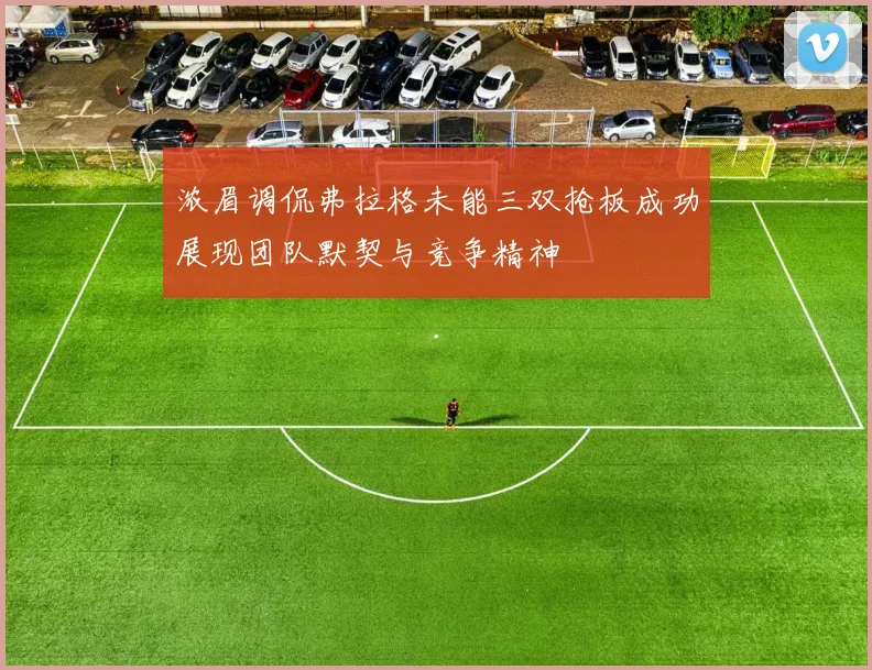 浓眉调侃弗拉格未能三双抢板成功展现团队默契与竞争精神