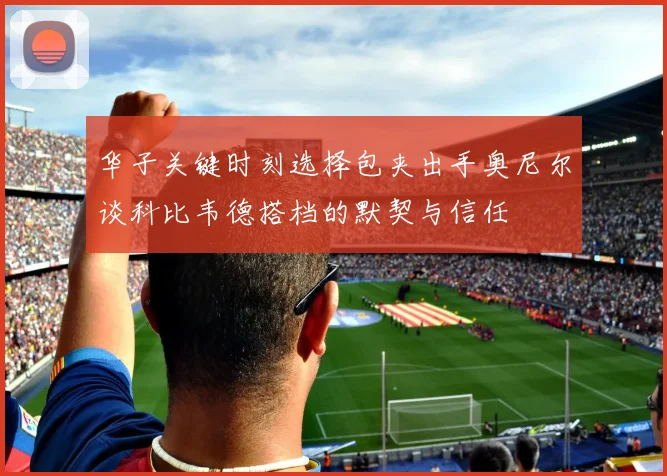 华子关键时刻选择包夹出手奥尼尔谈科比韦德搭档的默契与信任