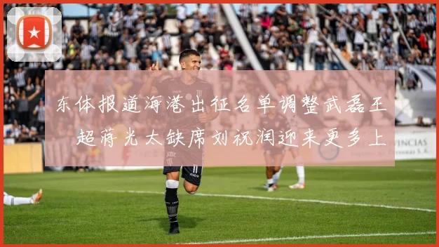 东体报道海港出征名单调整武磊王燊超蒋光太缺席刘祝润迎来更多上场机会