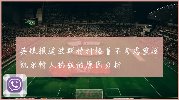 英媒报道波斯特科格鲁不考虑重返凯尔特人执教的原因分析