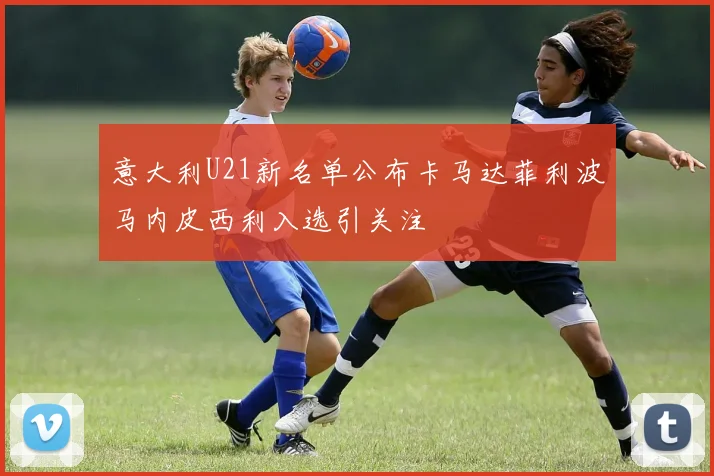 意大利U21新名单公布卡马达菲利波马内皮西利入选引关注