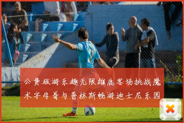 公费旅游乐趣无限雄鹿客场挑战魔术字母哥与普林斯畅游迪士尼乐园