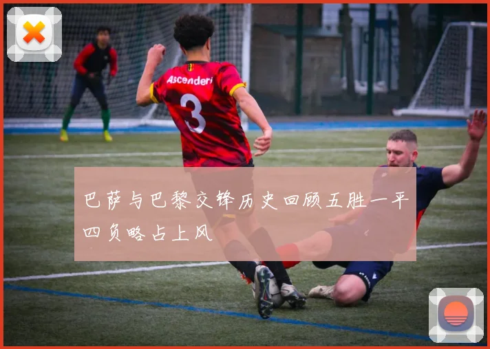 巴萨与巴黎交锋历史回顾五胜一平四负略占上风