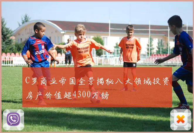 C罗商业帝国全景揭秘八大领域投资房产价值超4300万镑