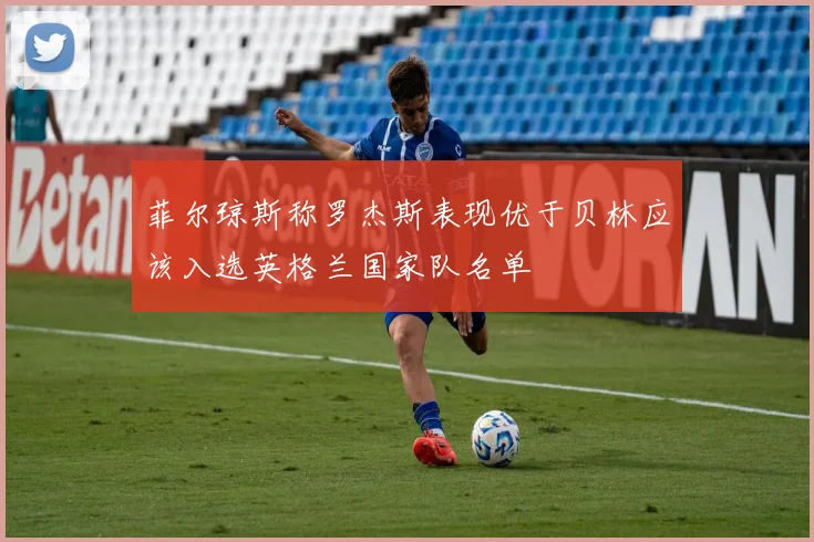 菲尔琼斯称罗杰斯表现优于贝林应该入选英格兰国家队名单