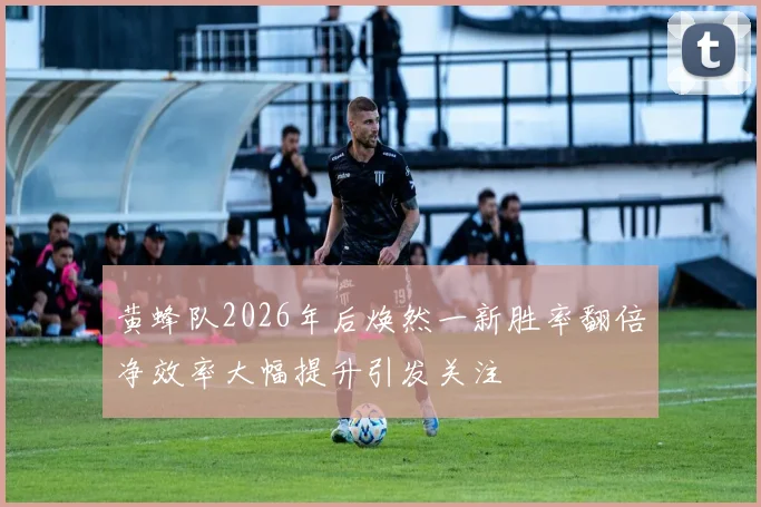 黄蜂队2026年后焕然一新胜率翻倍净效率大幅提升引发关注