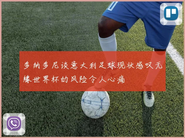 多纳多尼谈意大利足球现状感叹无缘世界杯的风险令人心痛