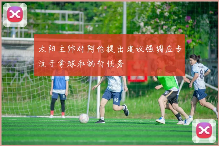 太阳主帅对阿伦提出建议强调应专注于拿球和执行任务