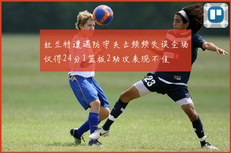 杜兰特遭遇防守夹击频频失误全场仅得24分1篮板2助攻表现不佳