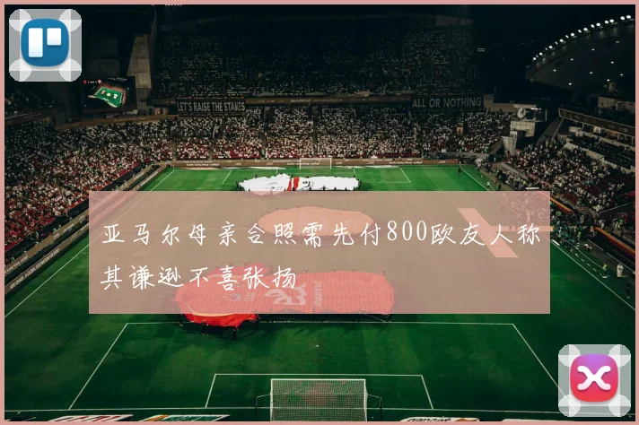 亚马尔母亲合照需先付800欧友人称其谦逊不喜张扬