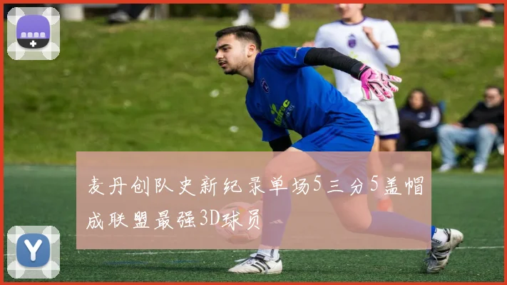 麦丹创队史新纪录单场5三分5盖帽成联盟最强3D球员