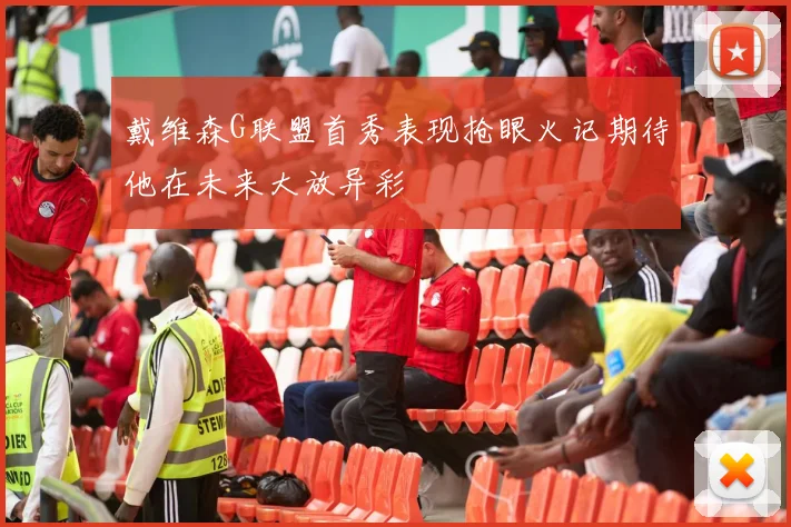 戴维森G联盟首秀表现抢眼火记期待他在未来大放异彩