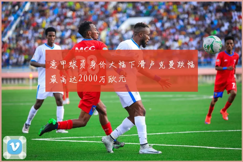 意甲球员身价大幅下滑卢克曼跌幅最高达2000万欧元