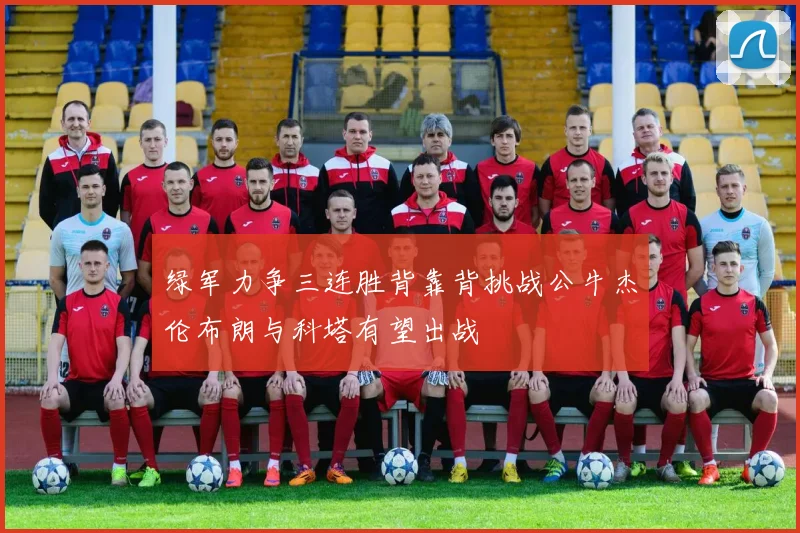 绿军力争三连胜背靠背挑战公牛杰伦布朗与科塔有望出战