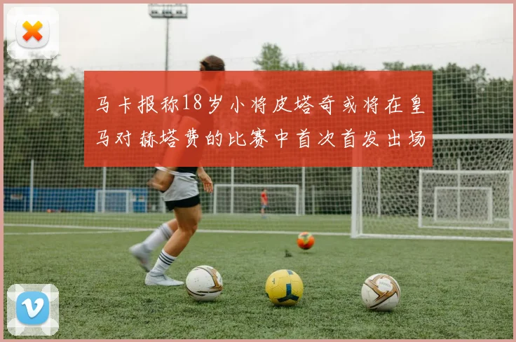 马卡报称18岁小将皮塔奇或将在皇马对赫塔费的比赛中首次首发出场