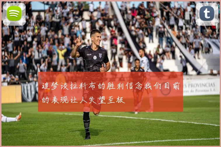 追梦谈拉科布的胜利信念我们目前的表现让人失望至极